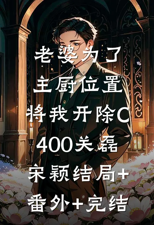 老婆为了主厨位置，将我开除C400关磊宋颖结局+番外+完结