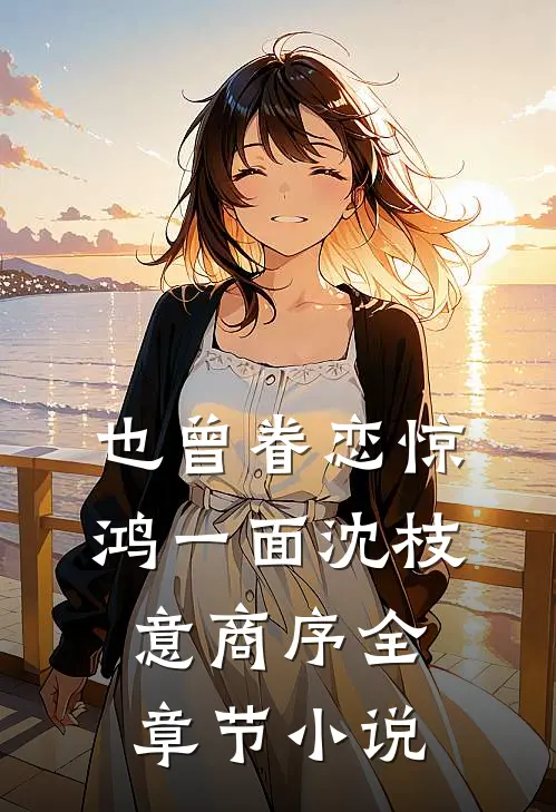 也曾眷恋惊鸿一面沈枝意商序全章节小说