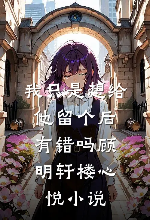 我只是想给他留个后，有错吗顾明轩楼心悦小说