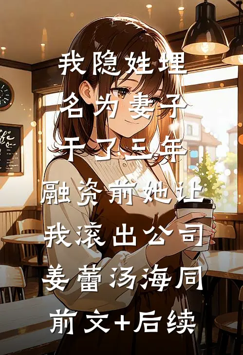 我隐姓埋名为妻子干了三年，融资前她让我滚出公司姜蕾汤海同前文+后续