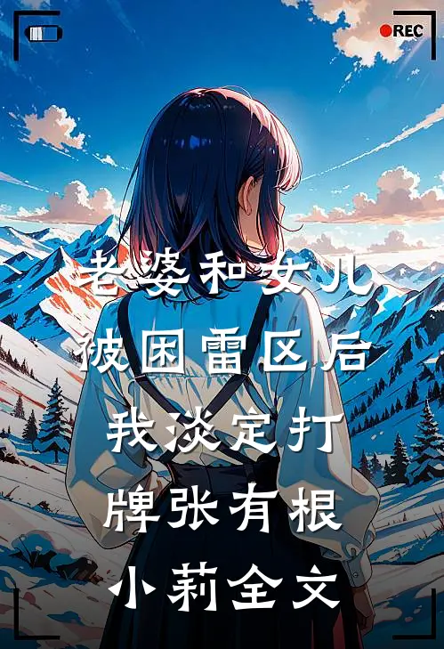 老婆和女儿被困雷区后，我淡定打牌张有根小莉全文