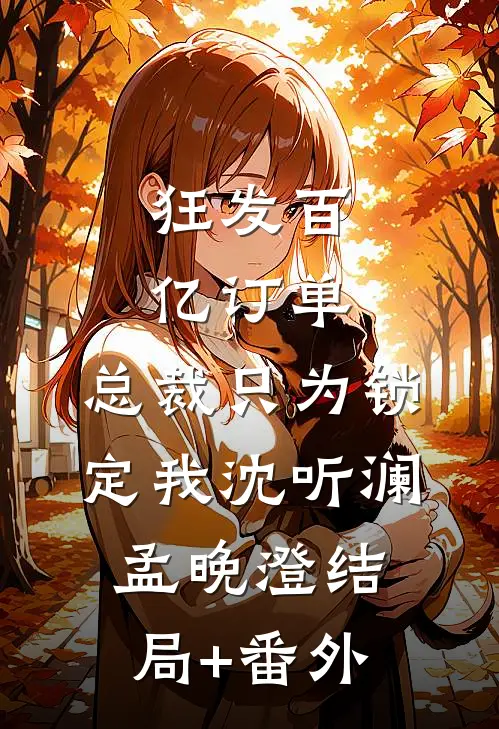 狂发百亿订单，总裁只为锁定我沈听澜孟晚澄结局+番外