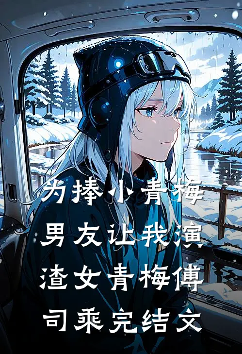 为捧小青梅，男友让我演渣女青梅傅司乘完结文