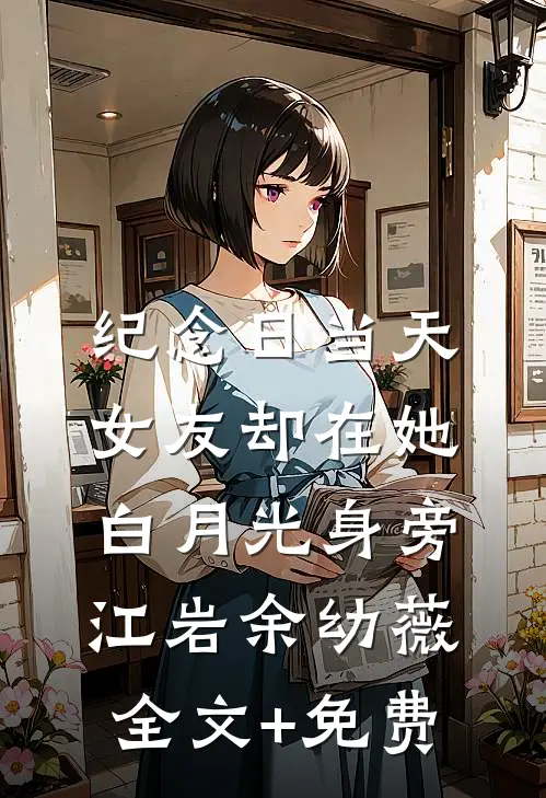 纪念日当天，女友却在她白月光身旁江岩余幼薇全文+免费