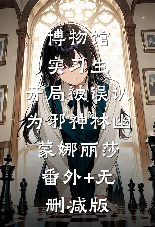 博物馆实习生，开局被误认为邪神林幽蒙娜丽莎:番外+无删减版