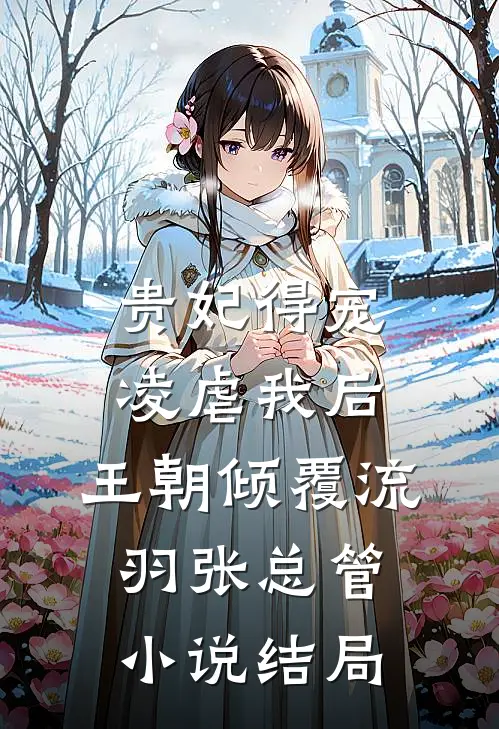 贵妃得宠凌虐我后，王朝倾覆流羽张总管小说结局