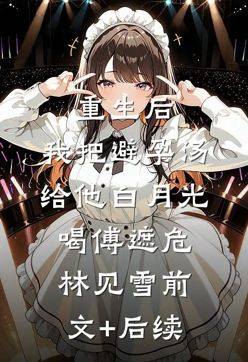 重生后，我把避孕汤给他白月光喝傅遮危林见雪前文+后续