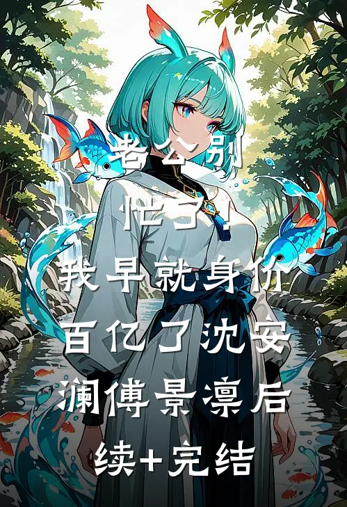 老公别忙了！我早就身价百亿了沈安澜傅景凛后续+完结