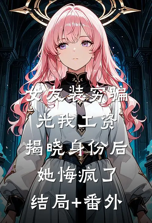 女友装穷骗光我工资，揭晓身份后她悔疯了:结局+番外