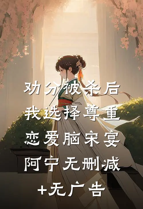 劝分被杀后，我选择尊重恋爱脑宋宴阿宁无删减+无广告
