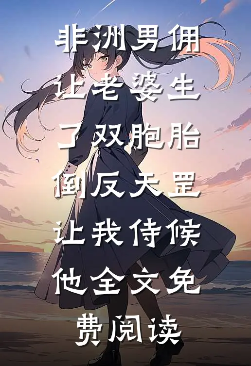 非洲男佣让老婆生了双胞胎，倒反天罡让我侍候他全文免费阅读
