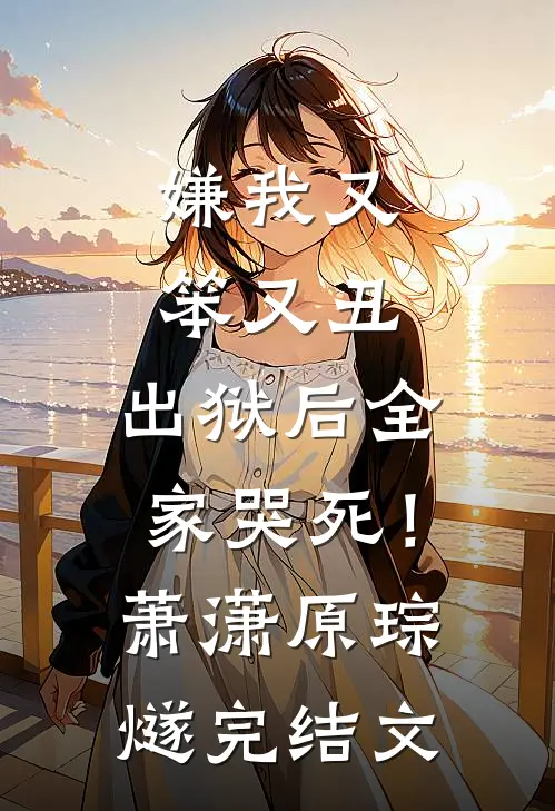 嫌我又笨又丑，出狱后全家哭死！萧潇原琮燧完结文