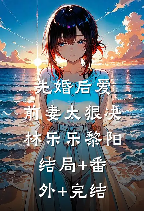 先婚后爱，前妻太狠决林乐乐黎阳结局+番外+完结