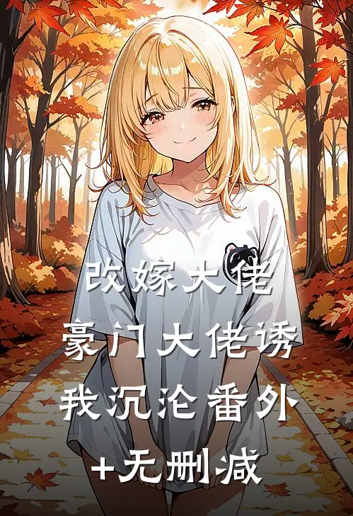 改嫁大佬，豪门大佬诱我沉沦番外+无删减