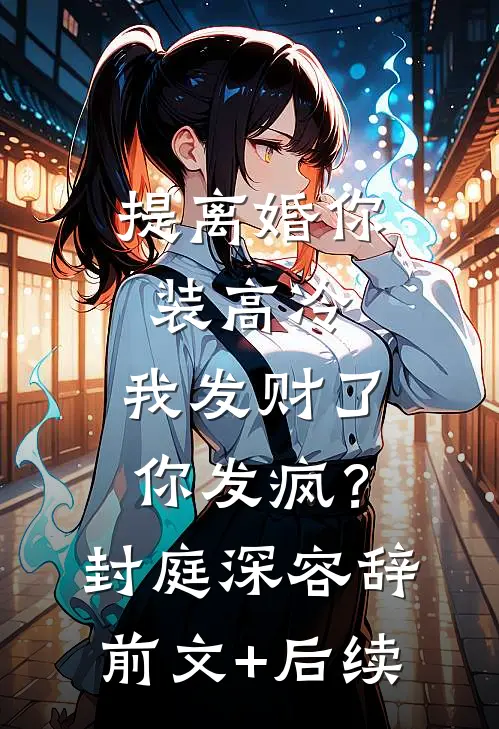 提离婚你装高冷，我发财了你发疯？封庭深容辞前文+后续