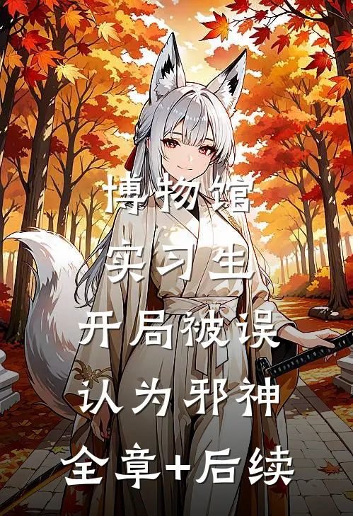 博物馆实习生，开局被误认为邪神:全章+后续