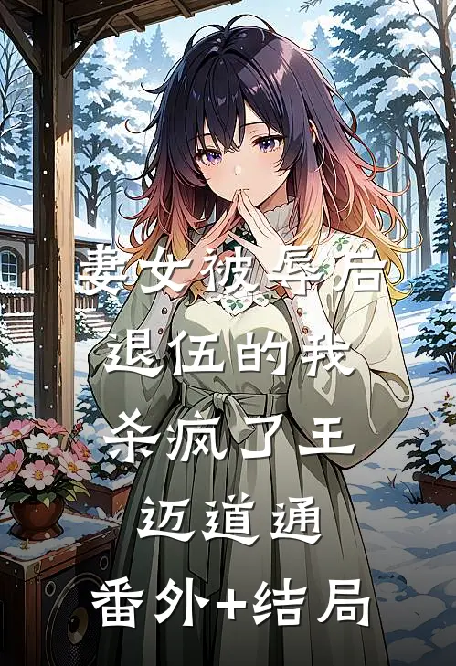妻女被辱后，退伍的我杀疯了王迈道通:(番外)+(结局)