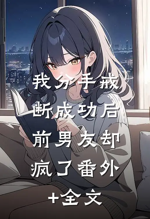 我分手戒断成功后，前男友却疯了(番外)+(全文)