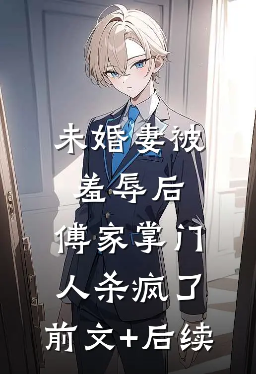 未婚妻被羞辱后，傅家掌门人杀疯了:前文+后续