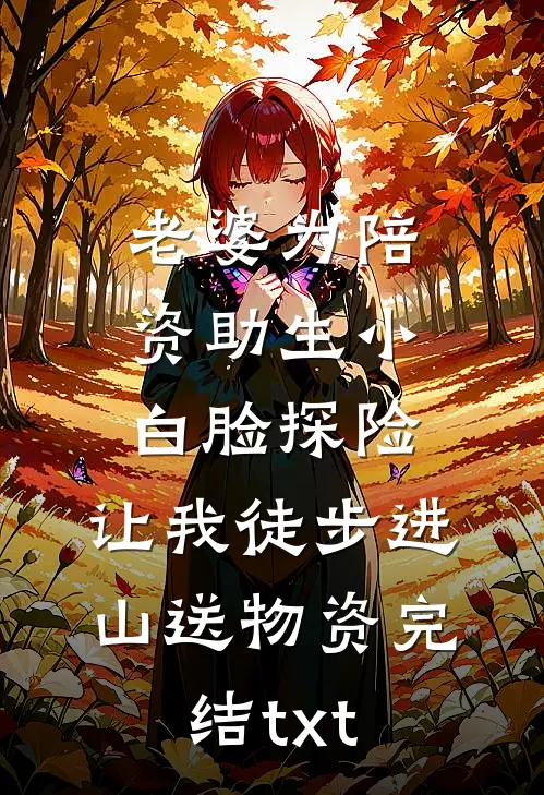 老婆为陪资助生小白脸探险，让我徒步进山送物资完结txt