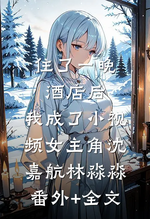 住了一晚酒店后，我成了小视频女主角沈嘉航林淼淼:(番外)+(全文)