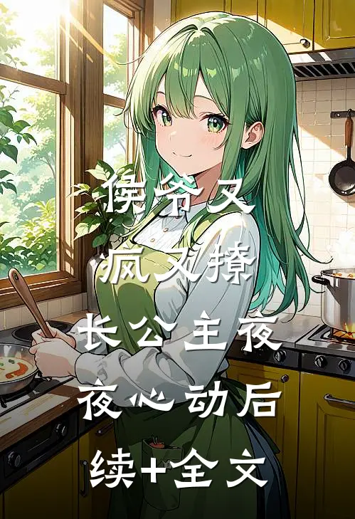 侯爷又疯又撩，长公主夜夜心动后续+全文