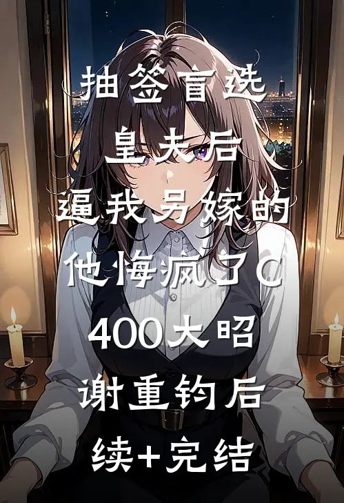 抽签盲选皇夫后，逼我另嫁的他悔疯了C400大昭谢重钧后续+完结