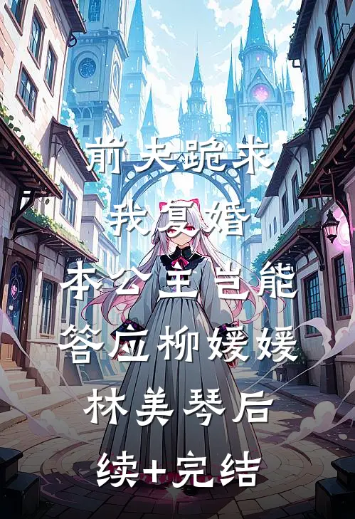 前夫跪求我复婚，本公主岂能答应柳媛媛林美琴后续+完结