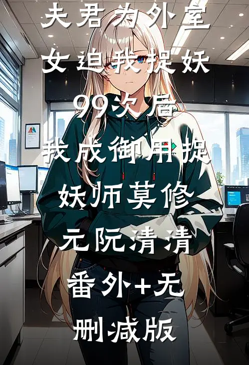 夫君为外室女迫我捉妖99次后，我成御用捉妖师莫修元阮清清:番外+无删减版