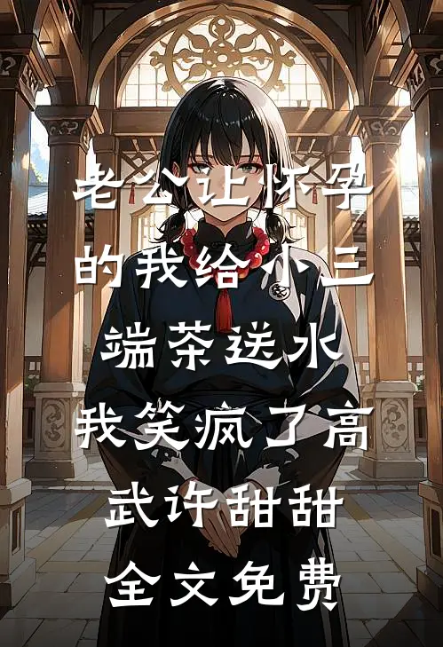 老公让怀孕的我给小三端茶送水，我笑疯了高武许甜甜全文免费