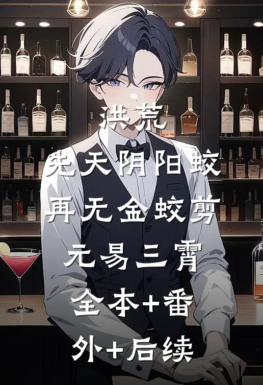 洪荒：先天阴阳蛟，再无金蛟剪元易三霄全本+番外+后续