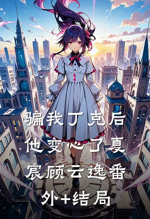骗我丁克后，他变心了夏宸顾云逸(番外)+(结局)