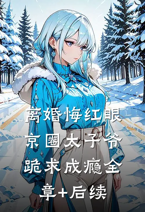 离婚悔红眼，京圈太子爷跪求成瘾全章+后续