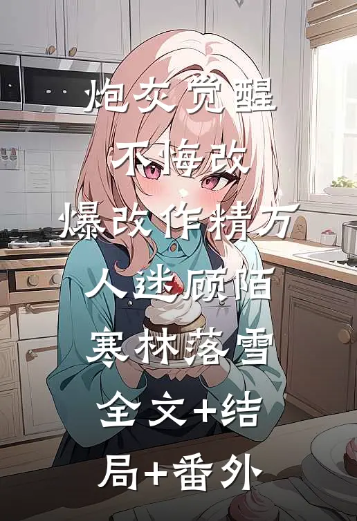 炮灰觉醒不悔改，爆改作精万人迷顾陌寒林落雪:全文+结局+番外
