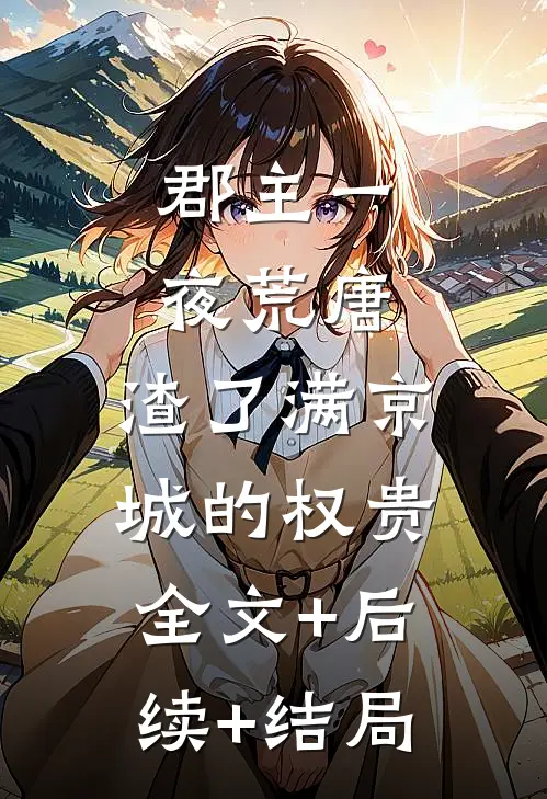 郡主一夜荒唐，渣了满京城的权贵:全文+后续+结局