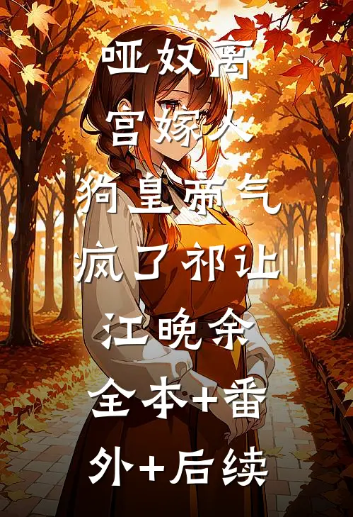 哑奴离宫嫁人，狗皇帝气疯了祁让江晚余:全本+番外+后续