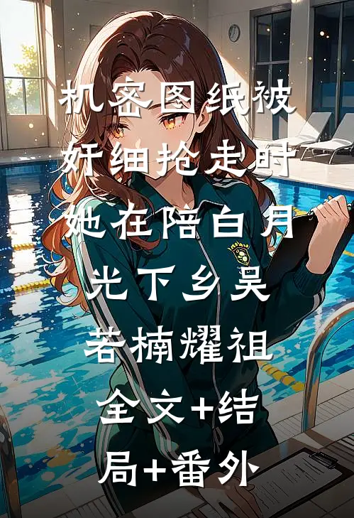 机密图纸被奸细抢走时，她在陪白月光下乡吴若楠耀祖:全文+结局+番外