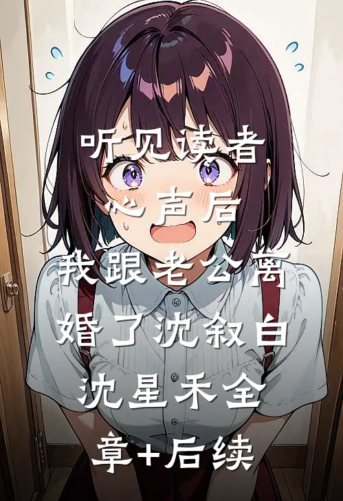 听见读者心声后，我跟老公离婚了沈叙白沈星禾全章+后续