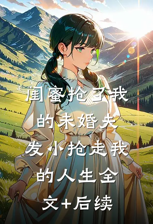 闺蜜抢了我的未婚夫，发小抢走我的人生全文+后续