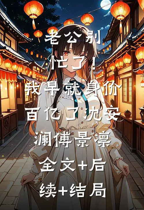 老公别忙了！我早就身价百亿了沈安澜傅景凛:全文+后续+结局
