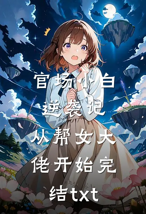 官场小白逆袭记：从帮女大佬开始完结txt