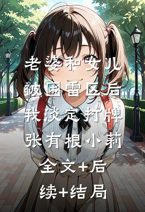 老婆和女儿被困雷区后，我淡定打牌张有根小莉全文+后续+结局