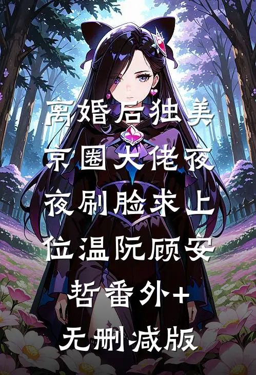 离婚后独美，京圈大佬夜夜刷脸求上位温阮顾安哲番外+无删减版