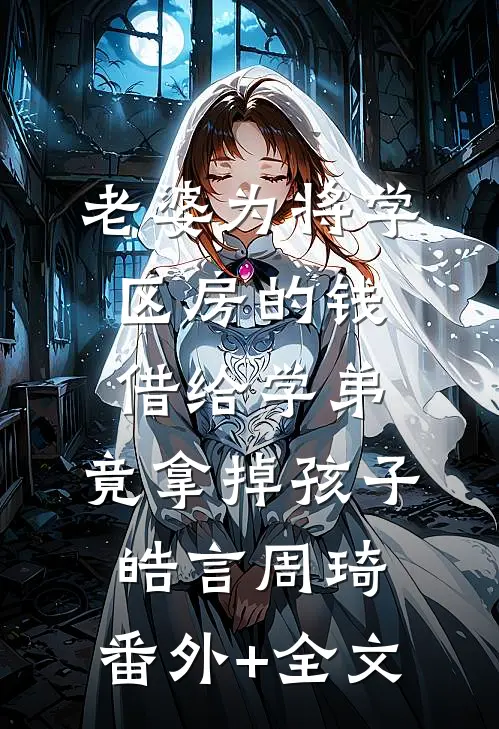 老婆为将学区房的钱借给学弟，竟拿掉孩子皓言周琦:(番外)+(全文)