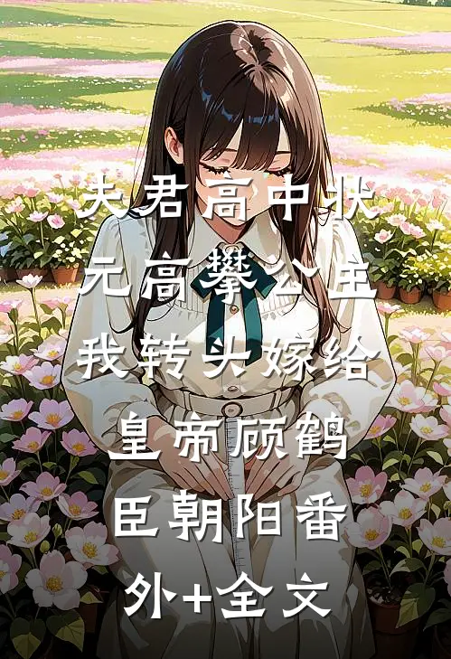 夫君高中状元高攀公主，我转头嫁给皇帝顾鹤臣朝阳(番外)+(全文)