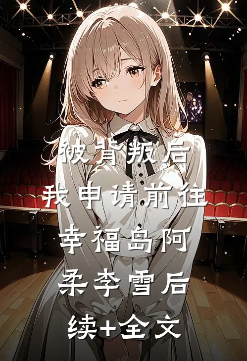 被背叛后，我申请前往幸福岛阿柔李雪后续+全文