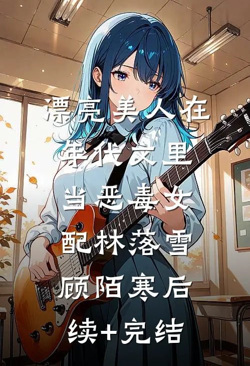 漂亮美人在年代文里当恶毒女配林落雪顾陌寒后续+完结
