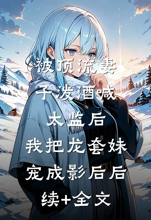 被顶流妻子泼酒喊太监后，我把龙套妹宠成影后后续+全文