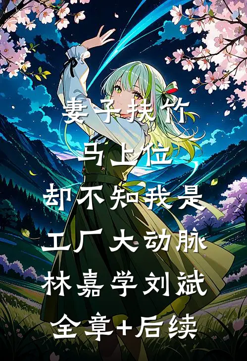 妻子扶竹马上位，却不知我是工厂大动脉林嘉学刘斌:全章+后续