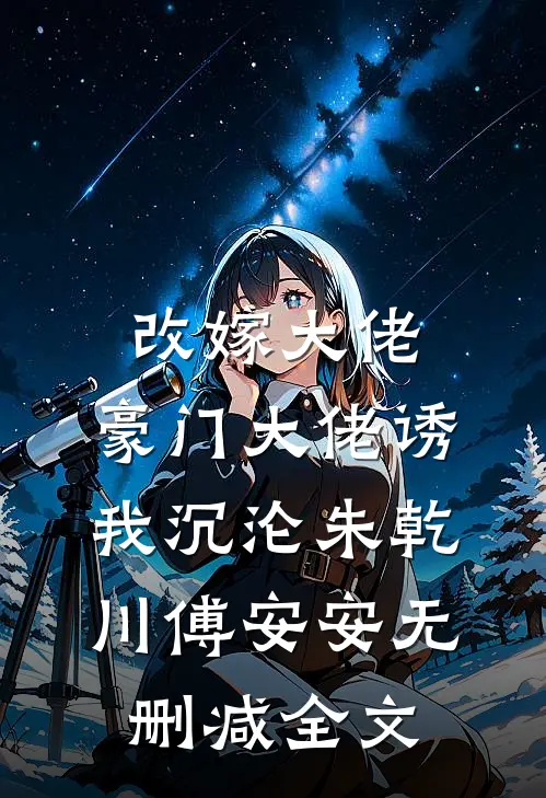 改嫁大佬，豪门大佬诱我沉沦朱乾川傅安安无删减全文